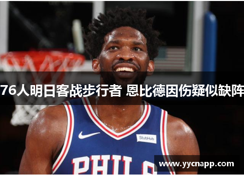 76人明日客战步行者 恩比德因伤疑似缺阵